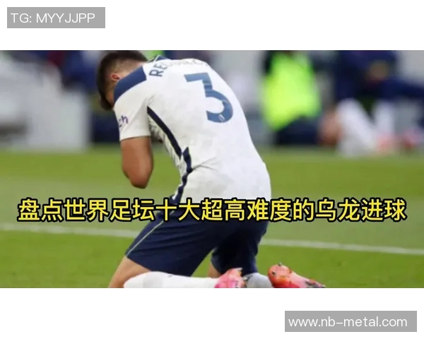世界足球明星乌龙球的精彩瞬间与背后故事揭秘